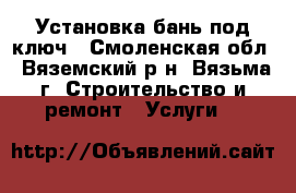 Установка бань под ключ - Смоленская обл., Вяземский р-н, Вязьма г. Строительство и ремонт » Услуги   